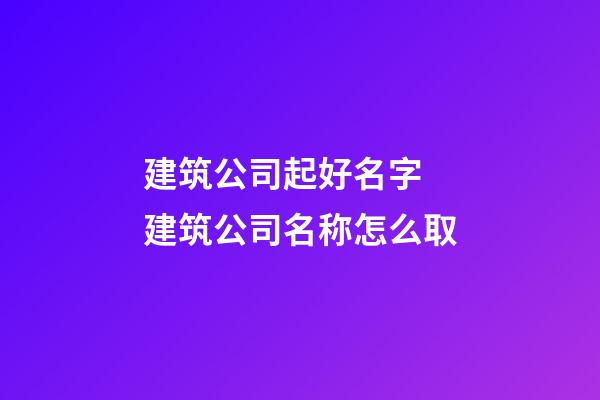 建筑公司起好名字 建筑公司名称怎么取